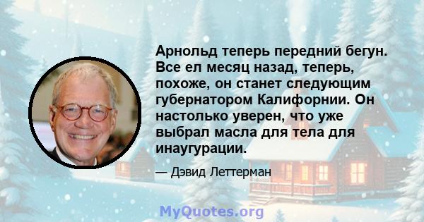 Арнольд теперь передний бегун. Все ел месяц назад, теперь, похоже, он станет следующим губернатором Калифорнии. Он настолько уверен, что уже выбрал масла для тела для инаугурации.