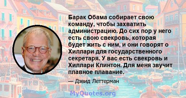 Барак Обама собирает свою команду, чтобы захватить администрацию. До сих пор у него есть свою свекровь, которая будет жить с ним, и они говорят о Хиллари для государственного секретаря. У вас есть свекровь и Хиллари