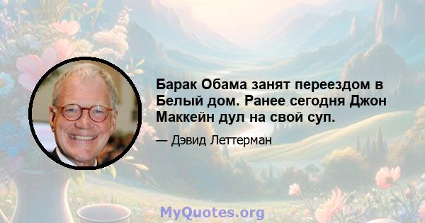 Барак Обама занят переездом в Белый дом. Ранее сегодня Джон Маккейн дул на свой суп.