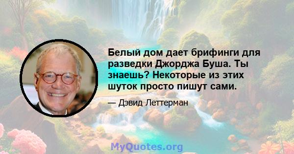 Белый дом дает брифинги для разведки Джорджа Буша. Ты знаешь? Некоторые из этих шуток просто пишут сами.