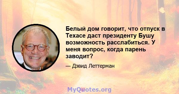 Белый дом говорит, что отпуск в Техасе даст президенту Бушу возможность расслабиться. У меня вопрос, когда парень заводит?