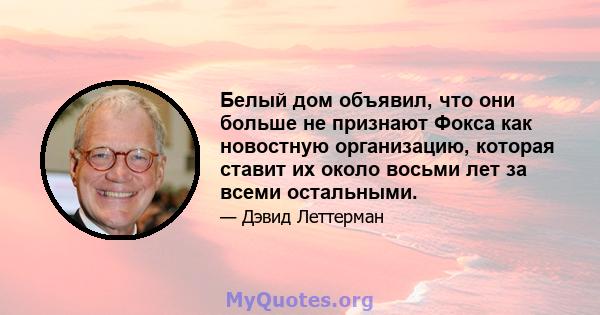 Белый дом объявил, что они больше не признают Фокса как новостную организацию, которая ставит их около восьми лет за всеми остальными.