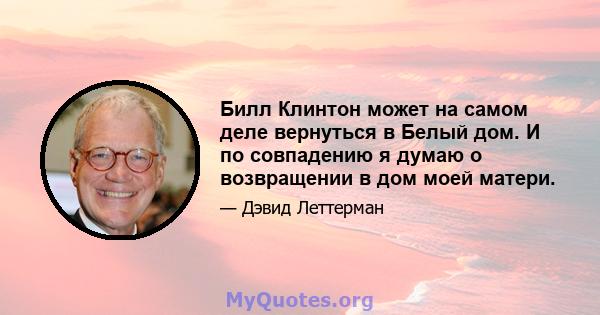 Билл Клинтон может на самом деле вернуться в Белый дом. И по совпадению я думаю о возвращении в дом моей матери.