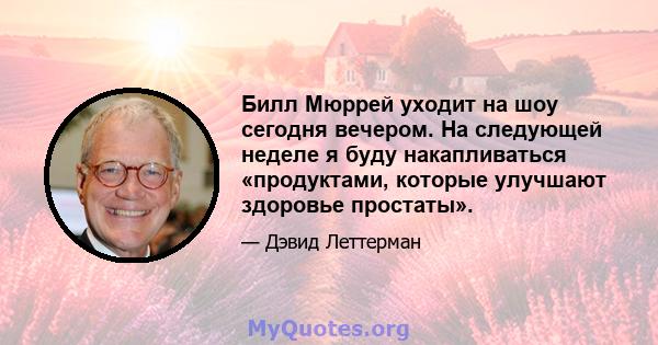 Билл Мюррей уходит на шоу сегодня вечером. На следующей неделе я буду накапливаться «продуктами, которые улучшают здоровье простаты».