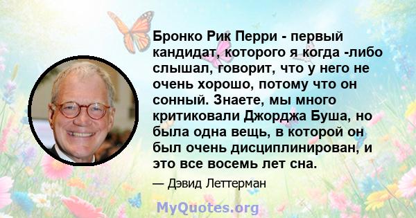 Бронко Рик Перри - первый кандидат, которого я когда -либо слышал, говорит, что у него не очень хорошо, потому что он сонный. Знаете, мы много критиковали Джорджа Буша, но была одна вещь, в которой он был очень