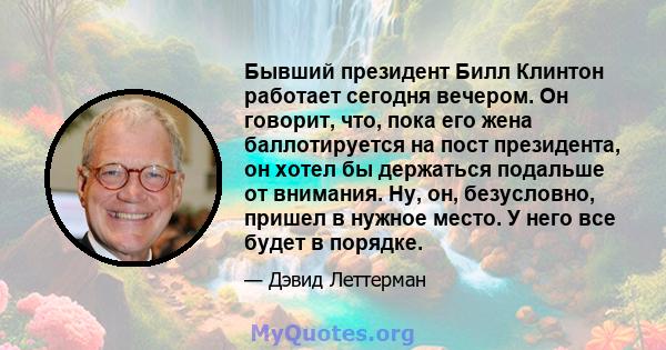 Бывший президент Билл Клинтон работает сегодня вечером. Он говорит, что, пока его жена баллотируется на пост президента, он хотел бы держаться подальше от внимания. Ну, он, безусловно, пришел в нужное место. У него все