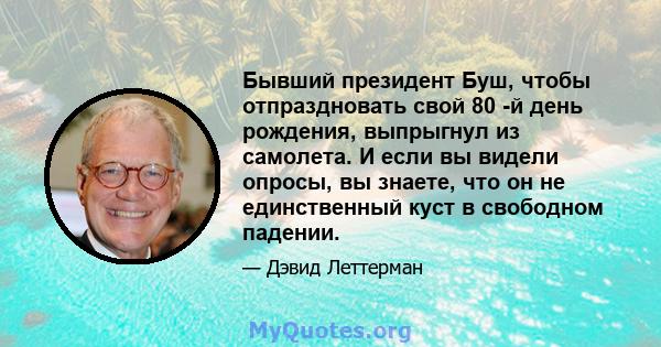 Бывший президент Буш, чтобы отпраздновать свой 80 -й день рождения, выпрыгнул из самолета. И если вы видели опросы, вы знаете, что он не единственный куст в свободном падении.