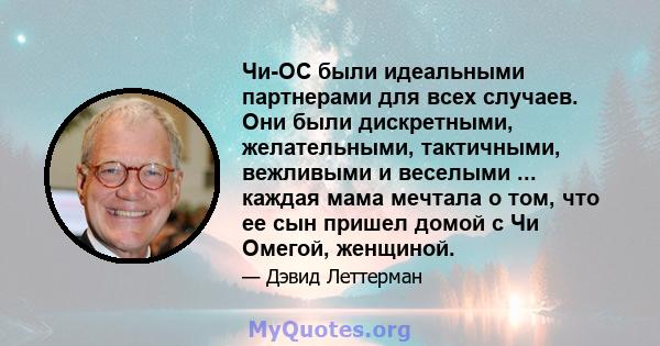 Чи-ОС были идеальными партнерами для всех случаев. Они были дискретными, желательными, тактичными, вежливыми и веселыми ... каждая мама мечтала о том, что ее сын пришел домой с Чи Омегой, женщиной.