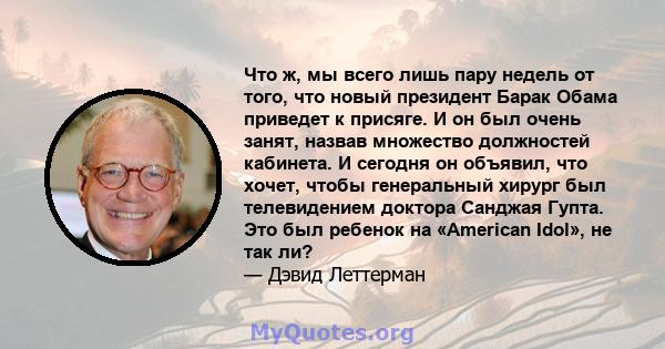 Что ж, мы всего лишь пару недель от того, что новый президент Барак Обама приведет к присяге. И он был очень занят, назвав множество должностей кабинета. И сегодня он объявил, что хочет, чтобы генеральный хирург был