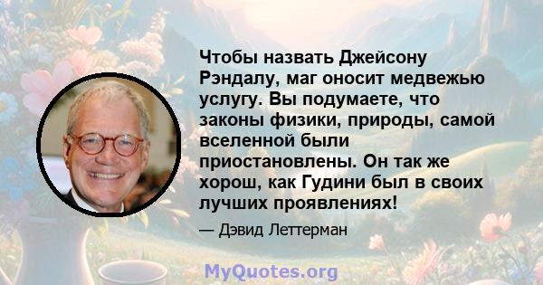 Чтобы назвать Джейсону Рэндалу, маг оносит медвежью услугу. Вы подумаете, что законы физики, природы, самой вселенной были приостановлены. Он так же хорош, как Гудини был в своих лучших проявлениях!