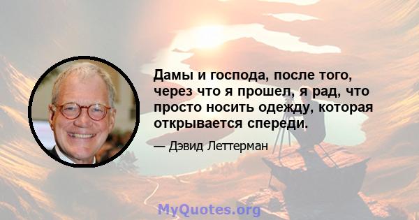 Дамы и господа, после того, через что я прошел, я рад, что просто носить одежду, которая открывается спереди.