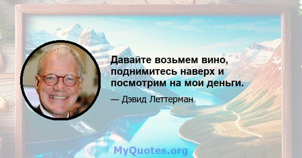 Давайте возьмем вино, поднимитесь наверх и посмотрим на мои деньги.