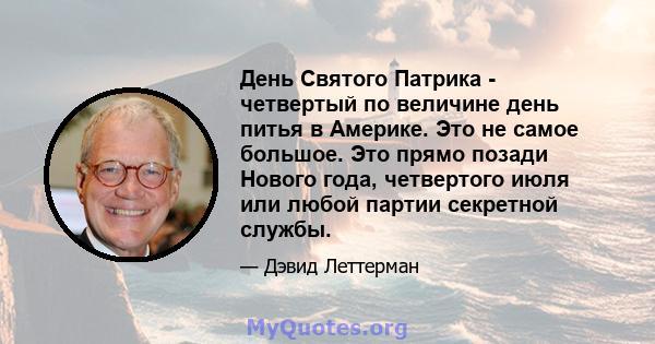 День Святого Патрика - четвертый по величине день питья в Америке. Это не самое большое. Это прямо позади Нового года, четвертого июля или любой партии секретной службы.