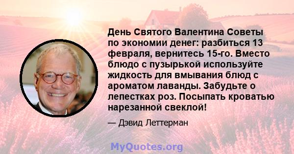 День Святого Валентина Советы по экономии денег: разбиться 13 февраля, вернитесь 15-го. Вместо блюдо с пузырькой используйте жидкость для вмывания блюд с ароматом лаванды. Забудьте о лепестках роз. Посыпать кроватью