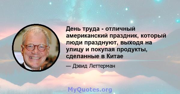 День труда - отличный американский праздник, который люди празднуют, выходя на улицу и покупая продукты, сделанные в Китае