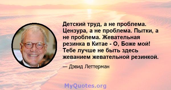 Детский труд, а не проблема. Цензура, а не проблема. Пытки, а не проблема. Жевательная резинка в Китае - О, Боже мой! Тебе лучше не быть здесь жеванием жевательной резинкой.