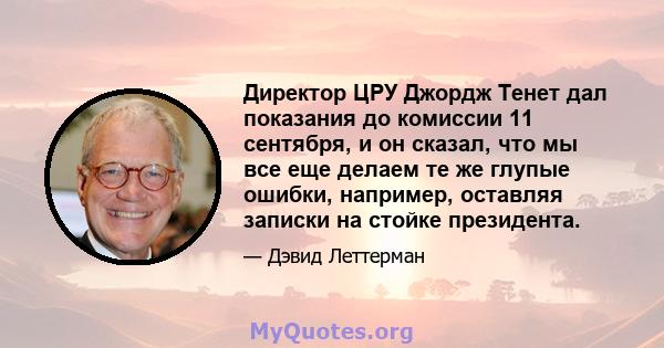 Директор ЦРУ Джордж Тенет дал показания до комиссии 11 сентября, и он сказал, что мы все еще делаем те же глупые ошибки, например, оставляя записки на стойке президента.