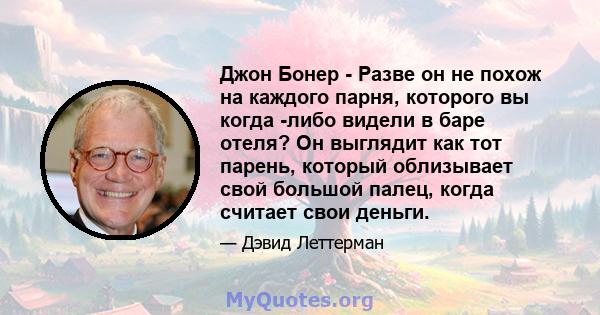 Джон Бонер - Разве он не похож на каждого парня, которого вы когда -либо видели в баре отеля? Он выглядит как тот парень, который облизывает свой большой палец, когда считает свои деньги.