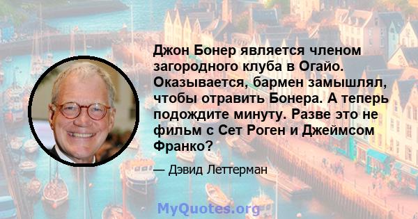 Джон Бонер является членом загородного клуба в Огайо. Оказывается, бармен замышлял, чтобы отравить Бонера. А теперь подождите минуту. Разве это не фильм с Сет Роген и Джеймсом Франко?