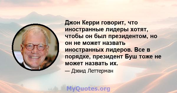 Джон Керри говорит, что иностранные лидеры хотят, чтобы он был президентом, но он не может назвать иностранных лидеров. Все в порядке, президент Буш тоже не может назвать их.