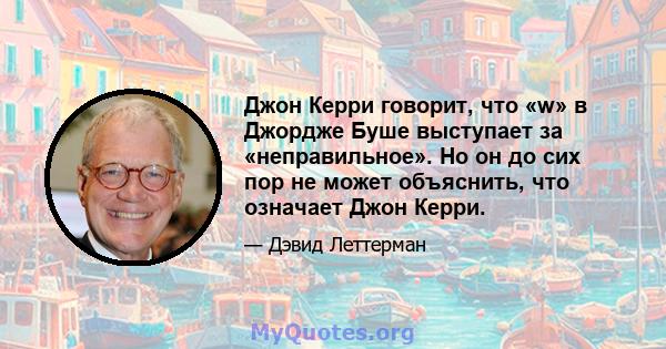 Джон Керри говорит, что «w» в Джордже Буше выступает за «неправильное». Но он до сих пор не может объяснить, что означает Джон Керри.