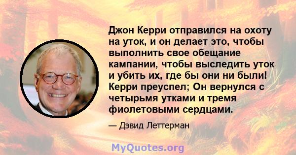 Джон Керри отправился на охоту на уток, и он делает это, чтобы выполнить свое обещание кампании, чтобы выследить уток и убить их, где бы они ни были! Керри преуспел; Он вернулся с четырьмя утками и тремя фиолетовыми