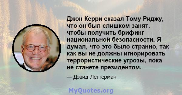 Джон Керри сказал Тому Риджу, что он был слишком занят, чтобы получить брифинг национальной безопасности. Я думал, что это было странно, так как вы не должны игнорировать террористические угрозы, пока не станете