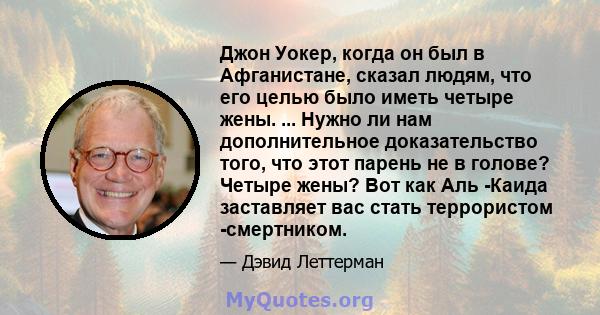 Джон Уокер, когда он был в Афганистане, сказал людям, что его целью было иметь четыре жены. ... Нужно ли нам дополнительное доказательство того, что этот парень не в голове? Четыре жены? Вот как Аль -Каида заставляет