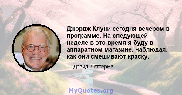 Джордж Клуни сегодня вечером в программе. На следующей неделе в это время я буду в аппаратном магазине, наблюдая, как они смешивают краску.