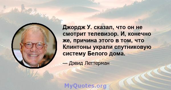 Джордж У. сказал, что он не смотрит телевизор. И, конечно же, причина этого в том, что Клинтоны украли спутниковую систему Белого дома.