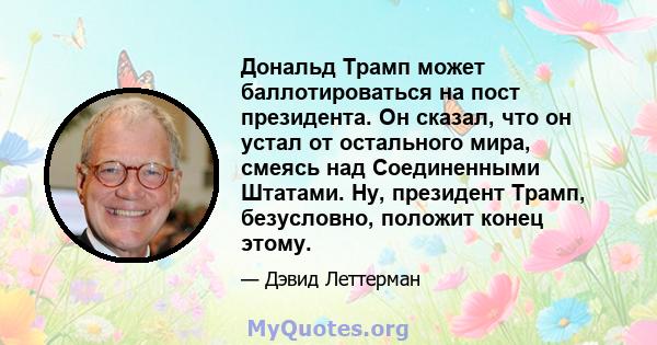 Дональд Трамп может баллотироваться на пост президента. Он сказал, что он устал от остального мира, смеясь над Соединенными Штатами. Ну, президент Трамп, безусловно, положит конец этому.