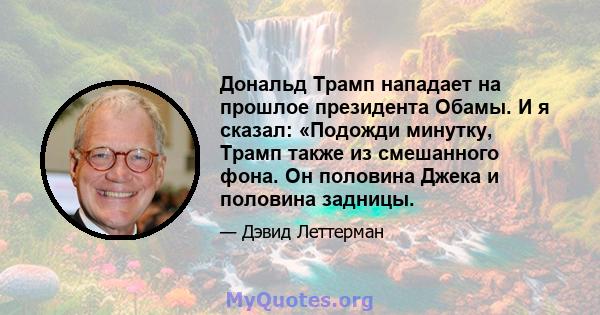 Дональд Трамп нападает на прошлое президента Обамы. И я сказал: «Подожди минутку, Трамп также из смешанного фона. Он половина Джека и половина задницы.