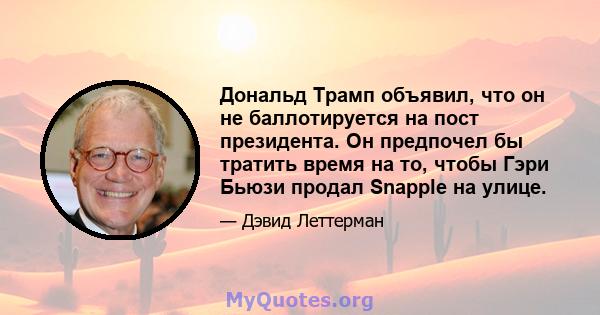 Дональд Трамп объявил, что он не баллотируется на пост президента. Он предпочел бы тратить время на то, чтобы Гэри Бьюзи продал Snapple на улице.