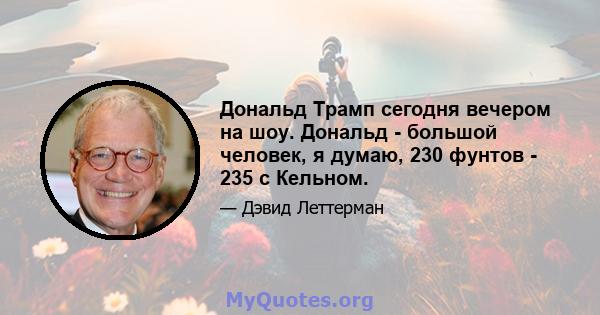 Дональд Трамп сегодня вечером на шоу. Дональд - большой человек, я думаю, 230 фунтов - 235 с Кельном.