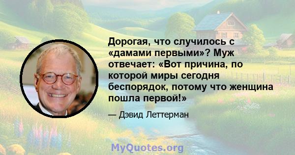 Дорогая, что случилось с «дамами первыми»? Муж отвечает: «Вот причина, по которой миры сегодня беспорядок, потому что женщина пошла первой!»