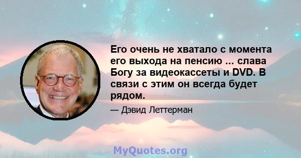 Его очень не хватало с момента его выхода на пенсию ... слава Богу за видеокассеты и DVD. В связи с этим он всегда будет рядом.