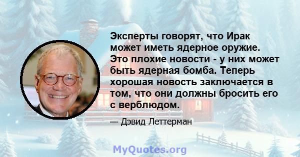 Эксперты говорят, что Ирак может иметь ядерное оружие. Это плохие новости - у них может быть ядерная бомба. Теперь хорошая новость заключается в том, что они должны бросить его с верблюдом.