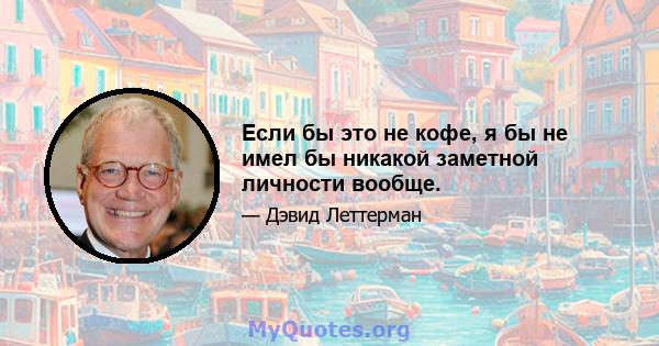 Если бы это не кофе, я бы не имел бы никакой заметной личности вообще.