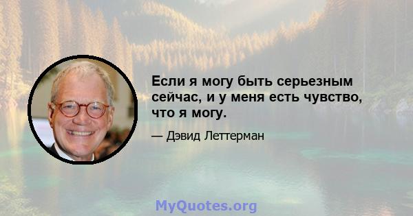 Если я могу быть серьезным сейчас, и у меня есть чувство, что я могу.