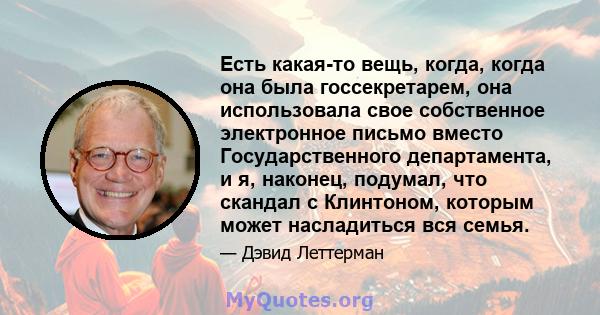 Есть какая-то вещь, когда, когда она была госсекретарем, она использовала свое собственное электронное письмо вместо Государственного департамента, и я, наконец, подумал, что скандал с Клинтоном, которым может