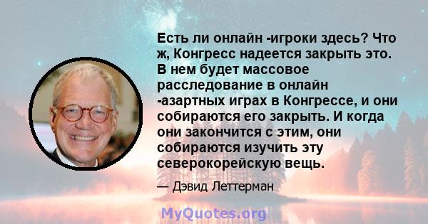 Есть ли онлайн -игроки здесь? Что ж, Конгресс надеется закрыть это. В нем будет массовое расследование в онлайн -азартных играх в Конгрессе, и они собираются его закрыть. И когда они закончится с этим, они собираются