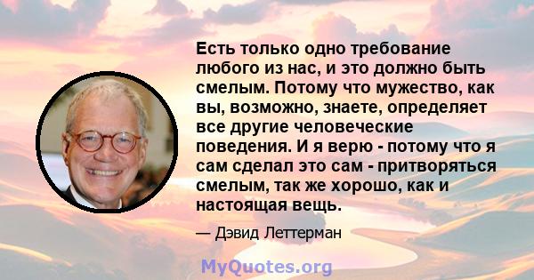 Есть только одно требование любого из нас, и это должно быть смелым. Потому что мужество, как вы, возможно, знаете, определяет все другие человеческие поведения. И я верю - потому что я сам сделал это сам - притворяться 