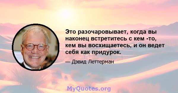 Это разочаровывает, когда вы наконец встретитесь с кем -то, кем вы восхищаетесь, и он ведет себя как придурок.