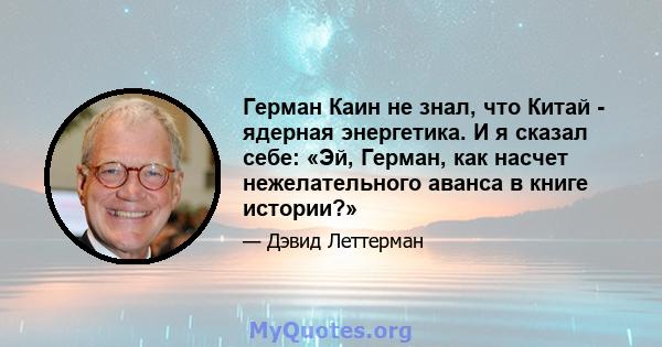 Герман Каин не знал, что Китай - ядерная энергетика. И я сказал себе: «Эй, Герман, как насчет нежелательного аванса в книге истории?»