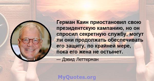 Герман Каин приостановил свою президентскую кампанию, но он спросил секретную службу, могут ли они продолжать обеспечивать его защиту, по крайней мере, пока его жена не остынет.