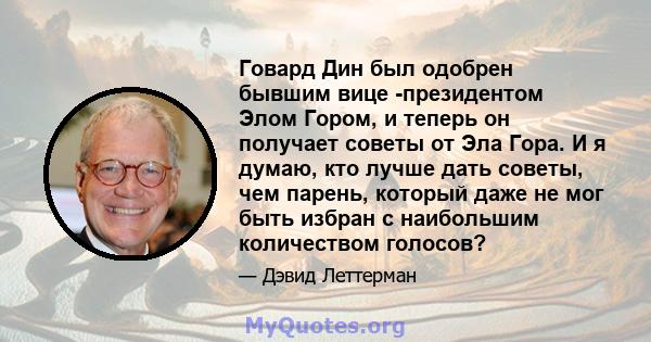 Говард Дин был одобрен бывшим вице -президентом Элом Гором, и теперь он получает советы от Эла Гора. И я думаю, кто лучше дать советы, чем парень, который даже не мог быть избран с наибольшим количеством голосов?