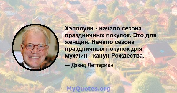 Хэллоуин - начало сезона праздничных покупок. Это для женщин. Начало сезона праздничных покупок для мужчин - канун Рождества.