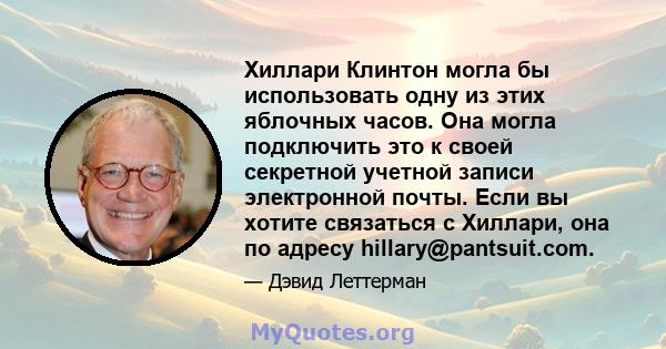 Хиллари Клинтон могла бы использовать одну из этих яблочных часов. Она могла подключить это к своей секретной учетной записи электронной почты. Если вы хотите связаться с Хиллари, она по адресу hillary@pantsuit.com.