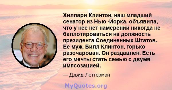 Хиллари Клинтон, наш младший сенатор из Нью -Йорка, объявила, что у нее нет намерений никогда не баллотироваться на должность президента Соединенных Штатов. Ее муж, Билл Клинтон, горько разочарован. Он раздавлен. Есть