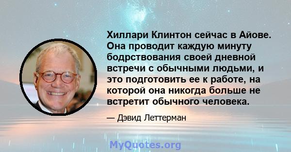 Хиллари Клинтон сейчас в Айове. Она проводит каждую минуту бодрствования своей дневной встречи с обычными людьми, и это подготовить ее к работе, на которой она никогда больше не встретит обычного человека.